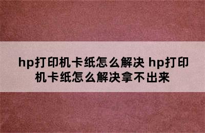 hp打印机卡纸怎么解决 hp打印机卡纸怎么解决拿不出来